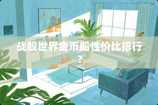 战舰世界金币船性价比排行？