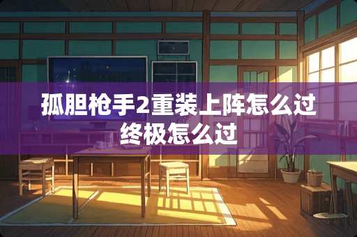 孤胆*手2重装上阵怎么过终极怎么过