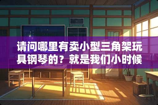 请问哪里有卖小型三角架玩具钢琴的？就是我们小时候玩的，木头做的那一种，谢谢。
