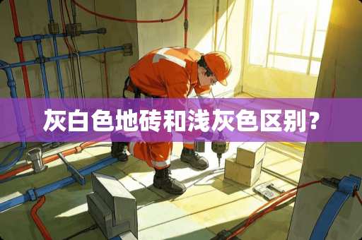 灰白色地砖和浅灰色区别？