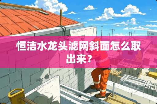 恒洁水龙头滤网斜面怎么取出来? 恒洁水龙头滤网斜面怎么取出来?