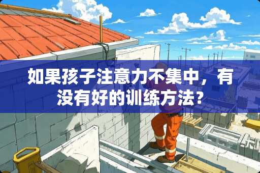 如果孩子注意力不集中，有没有好的训练方法？