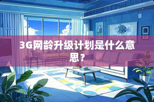 3G网龄升级计划是什么意思？