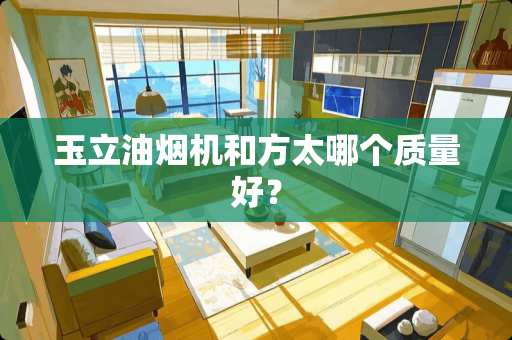 玉立油烟机和方太哪个质量好？