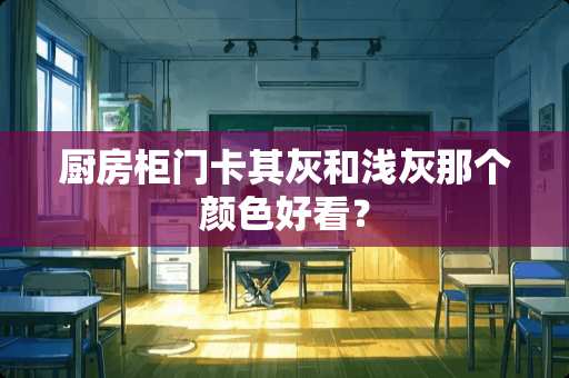 厨房柜门卡其灰和浅灰那个颜色好看？