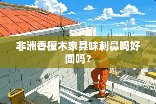 非洲香檀木家具味刺鼻吗好闻吗？