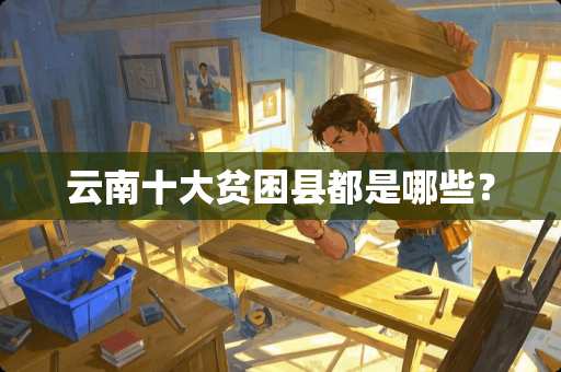 云南十大贫困县都是哪些？