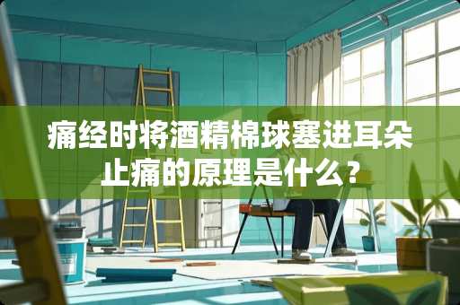 痛经时将酒精棉球塞进耳朵止痛的原理是什么？