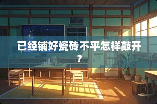 已经铺好瓷砖不平怎样敲开？