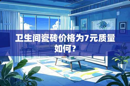 卫生间瓷砖价格为7元质量如何？