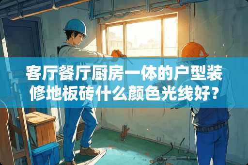 客厅餐厅厨房一体的户型装修地板砖什么颜色光线好？