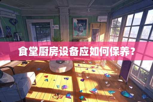 食堂厨房设备应如何保养？