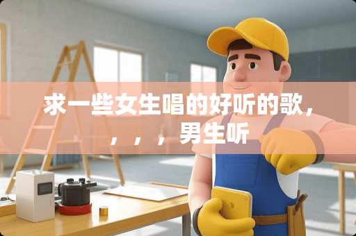 求一些女生唱的好听的歌，，，，男生听