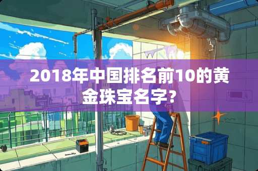 2018年中国排名前10的黄金珠宝名字？