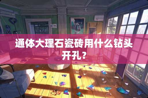 通体大理石瓷砖用什么钻头开孔？