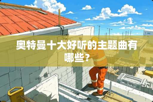 奥特曼十大好听的主题曲有哪些？