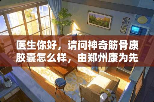 医生你好，请问神奇筋骨康胶囊怎么样，由郑州康为先生物公司生产，治疗腿痛，谢谢