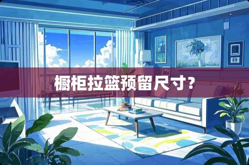 橱柜拉篮预留尺寸？