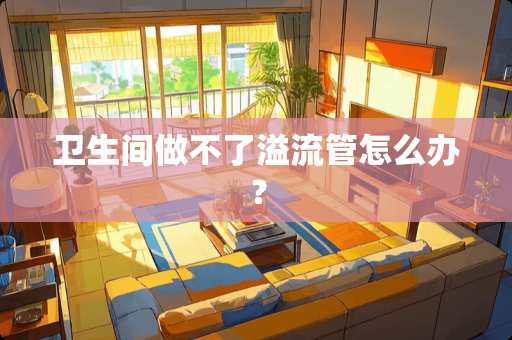 卫生间做不了溢流管怎么办？