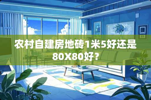 农村自建房地砖1米5好还是80X80好？