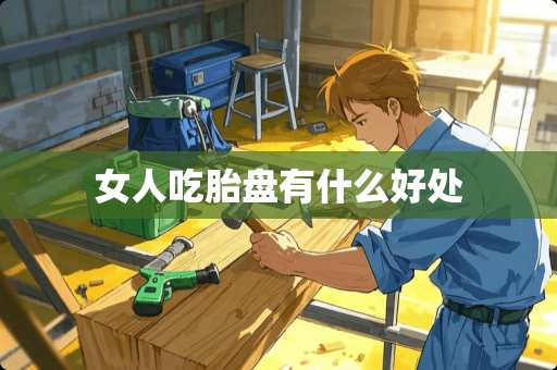 女人吃胎盘有什么好处