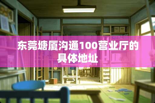东莞塘厦沟通100营业厅的具体地址