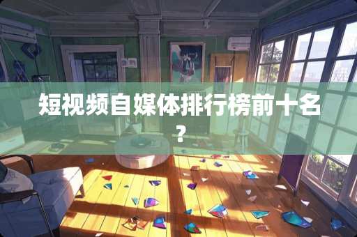 短视频自媒体排行榜前十名? 短视频自媒体排行榜前十名?