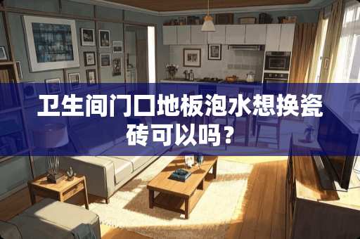卫生间门囗地板泡水想换瓷砖可以吗？