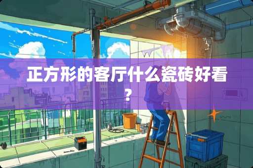 正方形的客厅什么瓷砖好看？