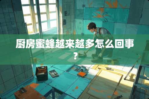 厨房蜜蜂越来越多怎么回事？