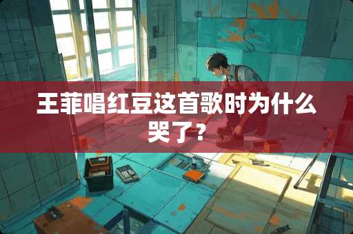 王菲唱红豆这首歌时为什么哭了？