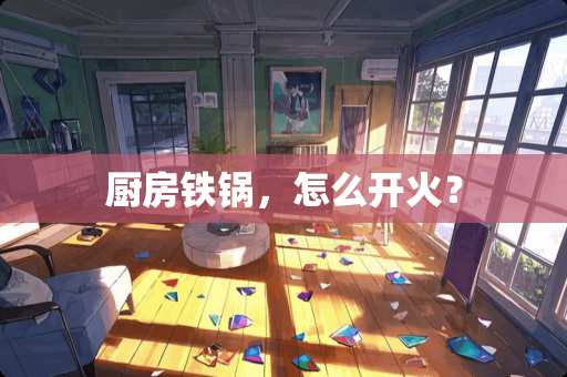 厨房铁锅，怎么开火？