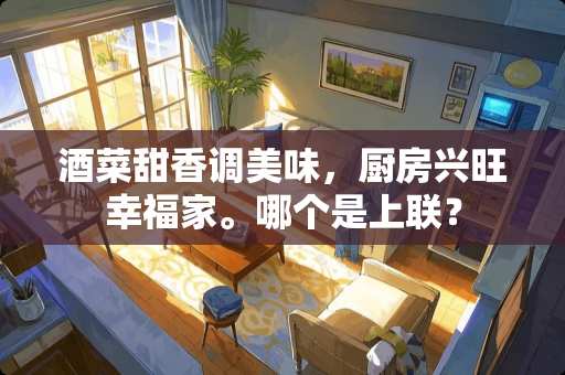 酒菜甜香调美味，厨房兴旺幸福家。哪个是上联？