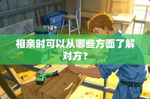 相亲时可以从哪些方面了解对方？