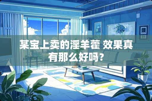 某宝上卖的*羊藿 效果真有那么好吗？