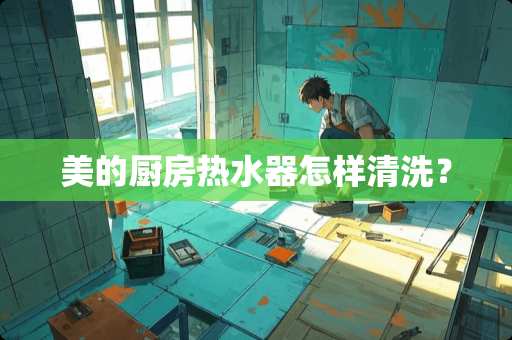美的厨房热水器怎样清洗？