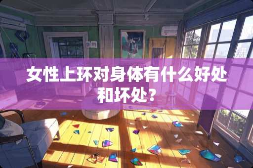 女性上环对身体有什么好处和坏处？