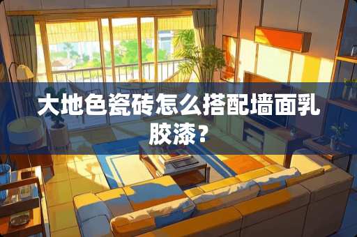 大地色瓷砖怎么搭配墙面乳胶漆？