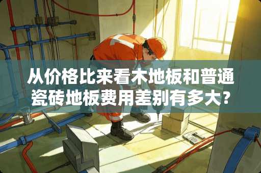 从价格比来看木地板和普通瓷砖地板费用差别有多大？