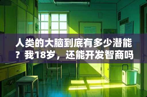 人类的大脑到底有多少潜能？我18岁，还能开发智商吗？怎么开发？