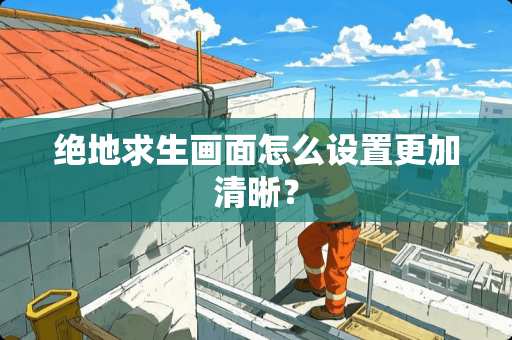 绝地求生画面怎么设置更加清晰？