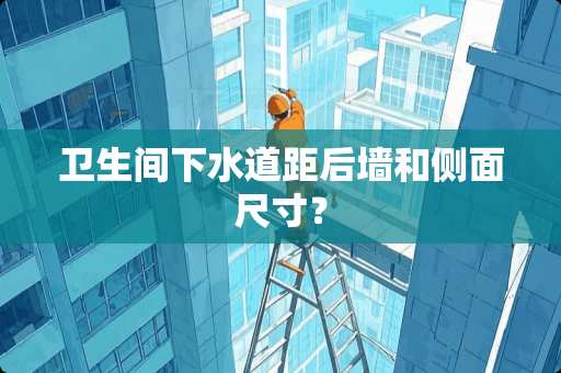 卫生间下水道距后墙和侧面尺寸？