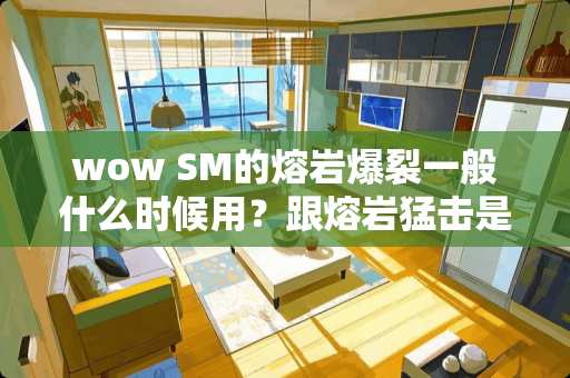 wow SM的熔岩爆裂一般什么时候用？跟熔岩猛击是常用技能吗？