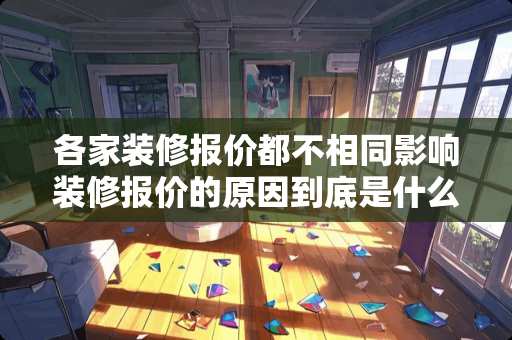 各家装修报价都不相同影响装修报价的原因到底是什么