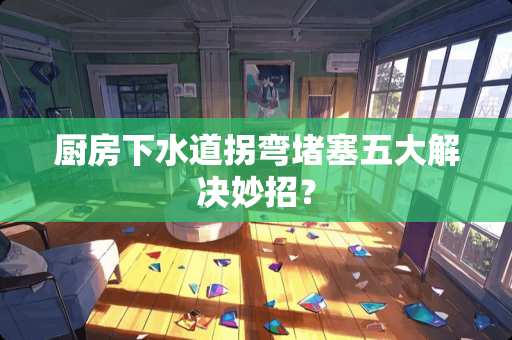 厨房下水道拐弯堵塞五大解决妙招？