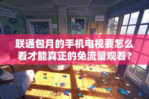 联通包月的手机电视要怎么看才能真正的免流量观看？