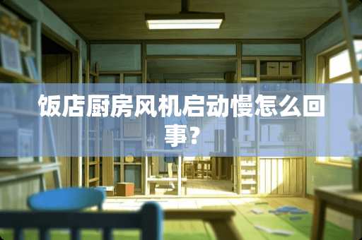 饭店厨房风机启动慢怎么回事？