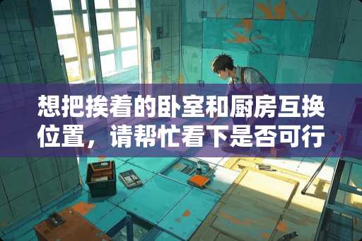 想把挨着的卧室和厨房互换位置，请帮忙看下是否可行，谢谢？