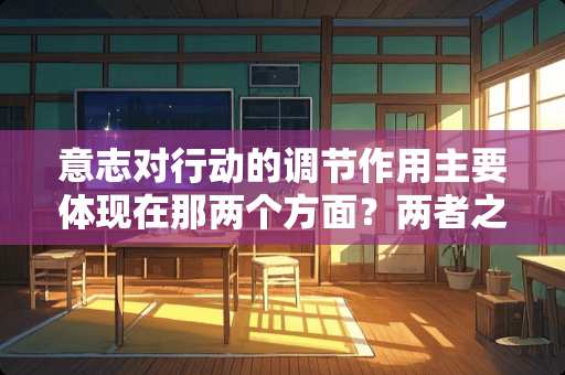 意志对行动的调节作用主要体现在那两个方面？两者之间有何关系？