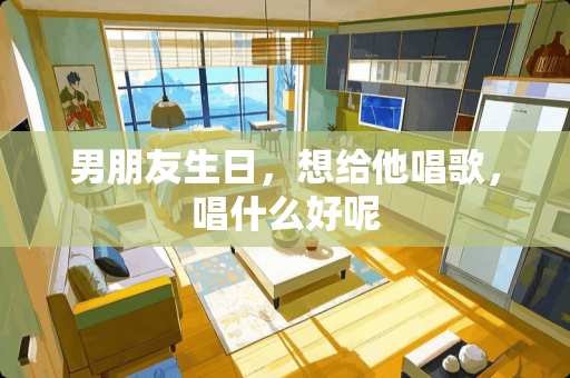 男朋友生日，想给他唱歌，唱什么好呢